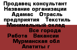 Продавец-консультант › Название организации ­ Адамас › Отрасль предприятия ­ Текстиль › Минимальный оклад ­ 40 000 - Все города Работа » Вакансии   . Мурманская обл.,Апатиты г.